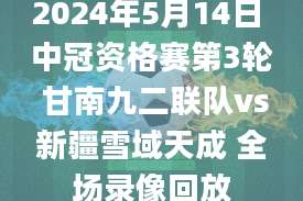 2024年5月14日 中冠资格赛第3轮 甘南九二联队vs新疆雪域天成 全场录像回放