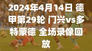 2024年4月14日 德甲第29轮 门兴vs多特蒙德 全场录像回放