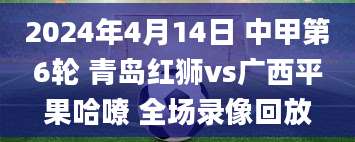 2024年4月14日 中甲第6轮 青岛红狮vs广西平果哈嘹 全场录像回放