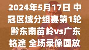 2024年5月17日 中冠区域分组赛第1轮 黔东南苗岭vs广东铭途 全场录像回放