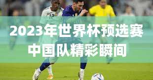 2023年世界杯预选赛中国队精彩瞬间