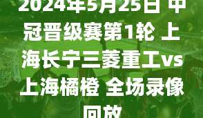 2024年5月25日 中冠晋级赛第1轮 上海长宁三菱重工vs上海橘橙 全场录像回放