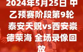 2024年5月25日 中乙预赛阶段第9轮 泰安天贶vs西安崇德荣海 全场录像回放