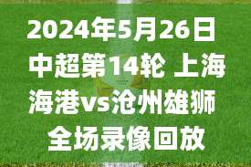 2024年5月26日 中超第14轮 上海海港vs沧州雄狮 全场录像回放