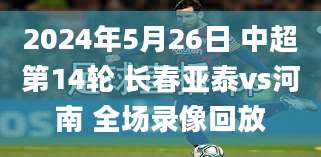 2024年5月26日 中超第14轮 长春亚泰vs河南 全场录像回放