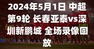 2024年5月1日 中超第9轮 长春亚泰vs深圳新鹏城 全场录像回放