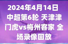 2024年4月14日 中超第6轮 天津津门虎vs梅州客家 全场录像回放