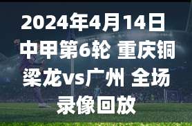 2024年4月14日 中甲第6轮 重庆铜梁龙vs广州 全场录像回放